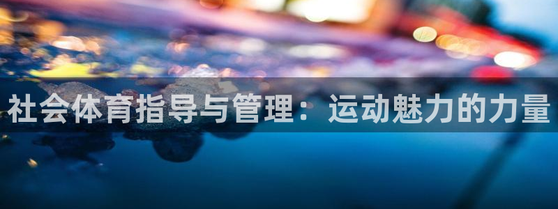 必一体育app下载装机吧：社会体育指导与管理：运动魅力的力量