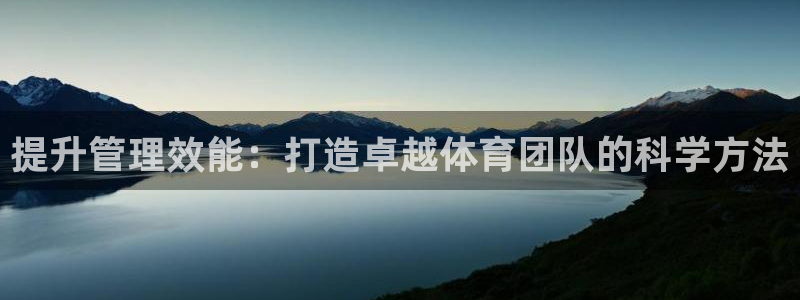 必一体育app官方下载入口：提升管理效能：打造卓越体育团队的