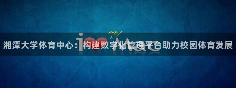 必一体育可靠吗：湘潭
