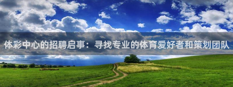 必一体育sport网页版：体彩中心的招聘启事：寻找专业的体育