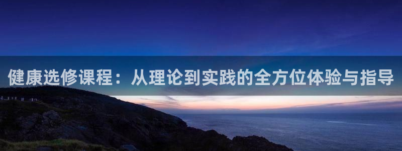 必一运动验证码：健康选修课程：从理论到实践的全方位体验与指导
